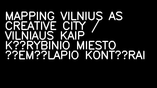 MAPPING VILNIUS AS CREATIVE CITY / VILNIAUS KAIP KŪRYBINIO MIESTO ŽEMĖLAPIO KONTŪRAI