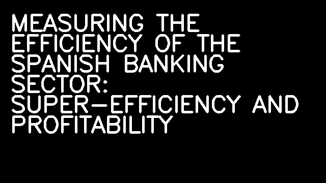 MEASURING THE EFFICIENCY OF THE SPANISH BANKING SECTOR: SUPER-EFFICIENCY AND PROFITABILITY