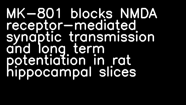 MK-801 blocks NMDA receptor-mediated synaptic transmission and long term potentiation in rat hippocampal slices