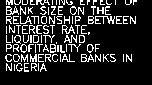 MODERATING EFFECT OF BANK SIZE ON THE RELATIONSHIP BETWEEN INTEREST RATE, LIQUIDITY, AND PROFITABILITY OF COMMERCIAL BANKS IN NIGERIA