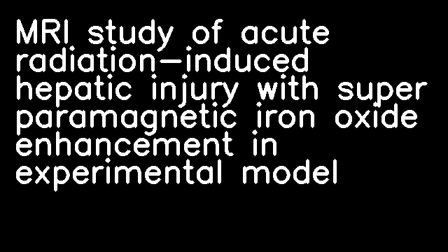 MRI study of acute radiation-induced hepatic injury with super paramagnetic iron oxide enhancement in experimental model