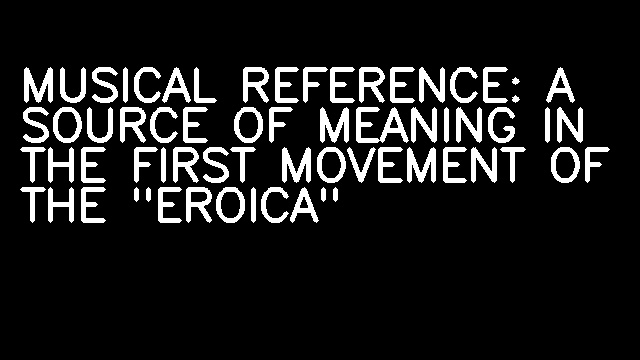 MUSICAL REFERENCE: A SOURCE OF MEANING IN THE FIRST MOVEMENT OF THE "EROICA"