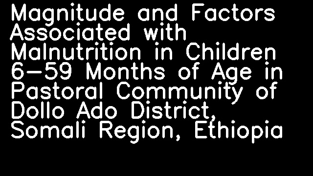 Magnitude and Factors Associated with Malnutrition in Children 6-59 Months of Age in Pastoral Community of Dollo Ado District, Somali Region, Ethiopia