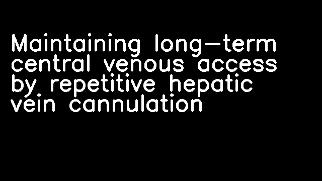 Maintaining long-term central venous access by repetitive hepatic vein cannulation