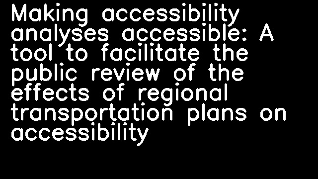 Making accessibility analyses accessible: A tool to facilitate the public review of the effects of regional transportation plans on accessibility