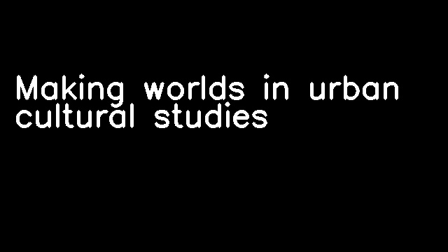 Making worlds in urban cultural studies