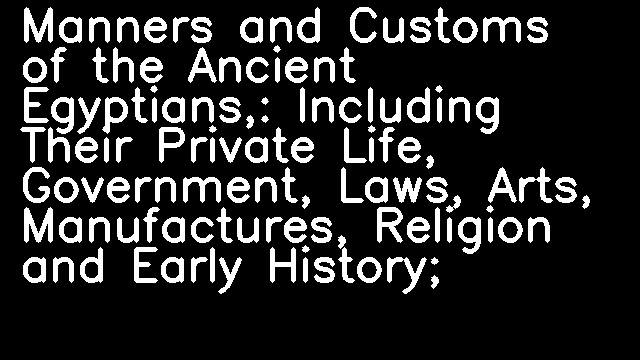 Manners and Customs of the Ancient Egyptians,: Including Their Private Life, Government, Laws, Arts, Manufactures, Religion and Early History;