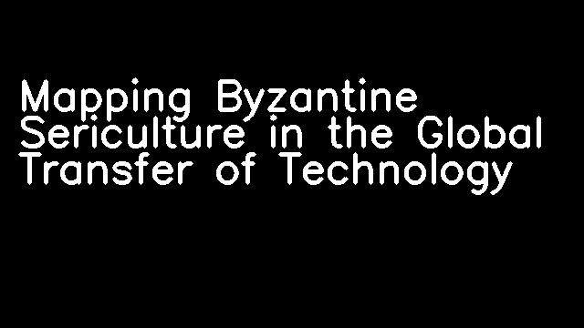 Mapping Byzantine Sericulture in the Global Transfer of Technology