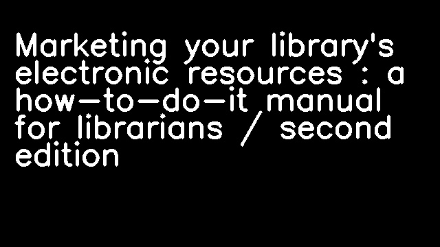 Marketing your library's electronic resources : a how-to-do-it manual for librarians / second edition