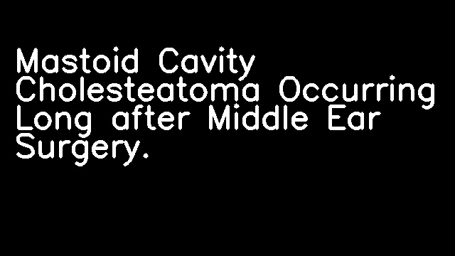 Mastoid Cavity Cholesteatoma Occurring Long after Middle Ear Surgery.