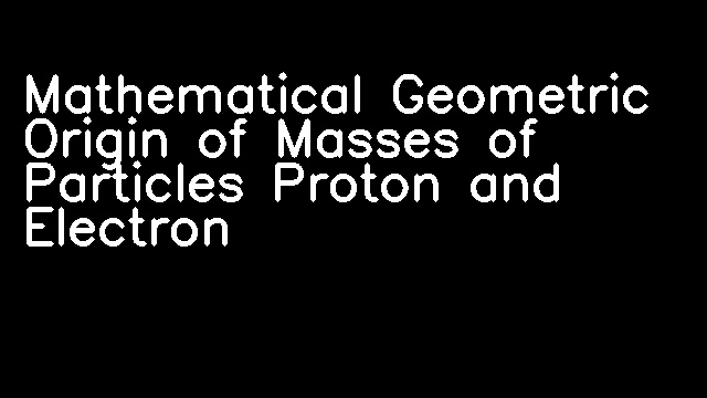 Mathematical Geometric Origin of Masses of Particles Proton and Electron