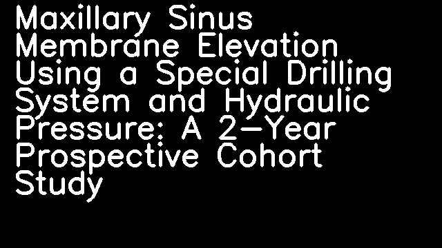 Maxillary Sinus Membrane Elevation Using a Special Drilling System and Hydraulic Pressure: A 2-Year Prospective Cohort Study