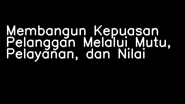 Membangun Kepuasan Pelanggan Melalui Mutu, Pelayanan, dan Nilai