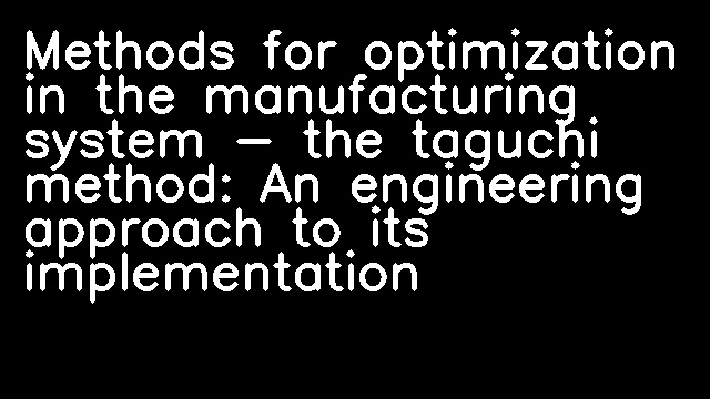 Methods for optimization in the manufacturing system - the taguchi method: An engineering approach to its implementation