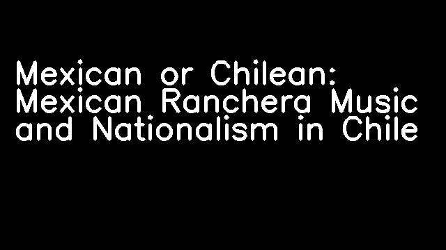 Mexican or Chilean: Mexican Ranchera Music and Nationalism in Chile