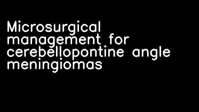 Microsurgical management for cerebellopontine angle meningiomas