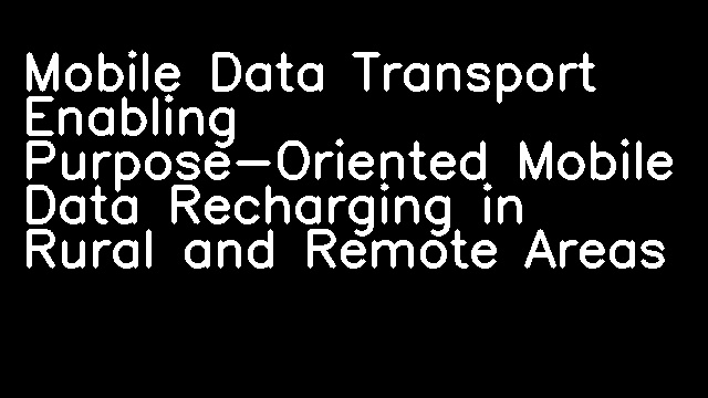 Mobile Data Transport Enabling Purpose-Oriented Mobile Data Recharging in Rural and Remote Areas