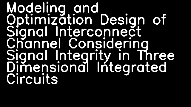 Modeling and Optimization Design of Signal Interconnect Channel Considering Signal Integrity in Three Dimensional Integrated Circuits