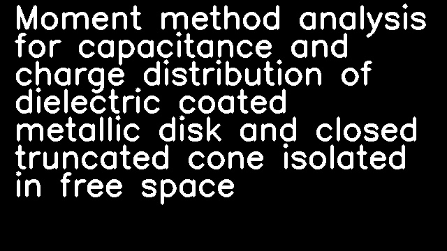 Moment method analysis for capacitance and charge distribution of dielectric coated metallic disk and closed truncated cone isolated in free space