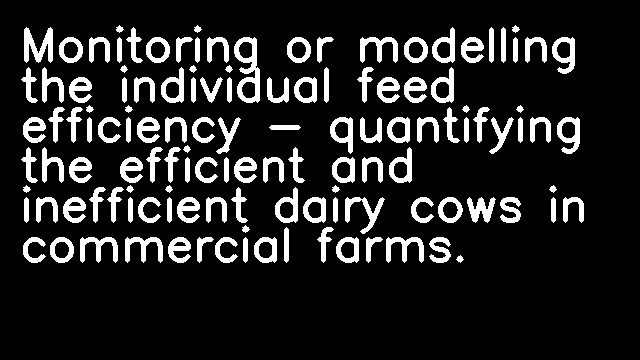 Monitoring or modelling the individual feed efficiency - quantifying the efficient and inefficient dairy cows in commercial farms.