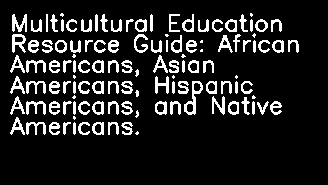 Multicultural Education Resource Guide: African Americans, Asian Americans, Hispanic Americans, and Native Americans.