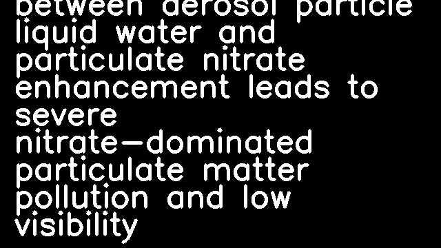 Mutual promotion between aerosol particle liquid water and particulate nitrate enhancement leads to severe nitrate-dominated particulate matter pollution and low visibility