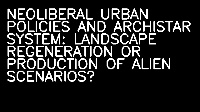 NEOLIBERAL URBAN POLICIES AND ARCHISTAR SYSTEM: LANDSCAPE REGENERATION OR PRODUCTION OF ALIEN SCENARIOS?