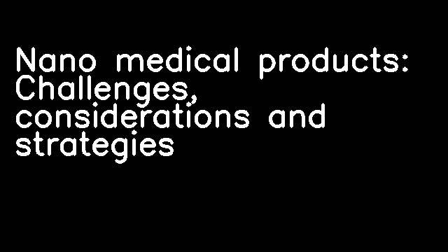 Nano medical products: Challenges, considerations and strategies