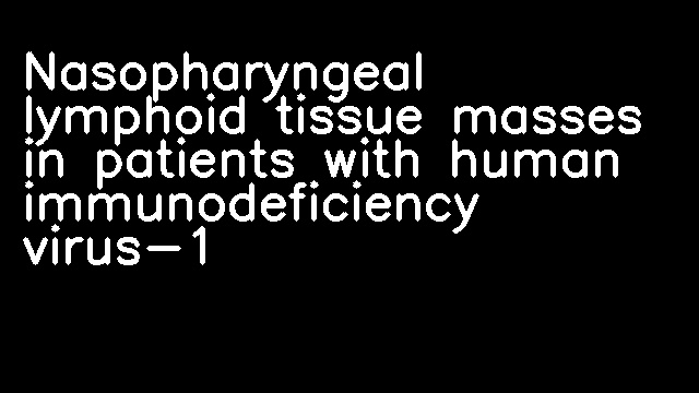 Nasopharyngeal lymphoid tissue masses in patients with human immunodeficiency virus-1