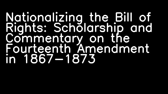 Nationalizing the Bill of Rights: Scholarship and Commentary on the Fourteenth Amendment in 1867-1873