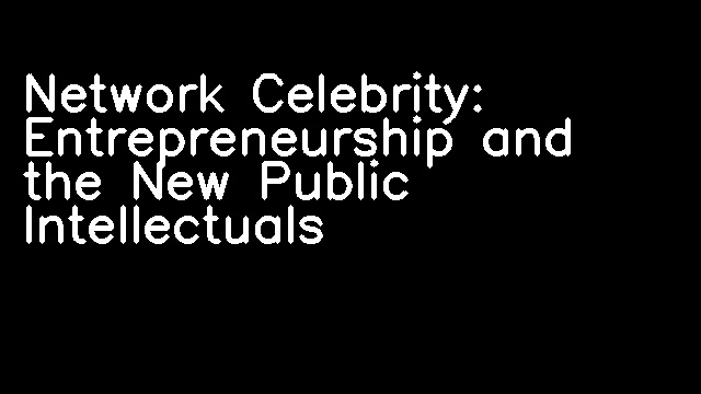 Network Celebrity: Entrepreneurship and the New Public Intellectuals