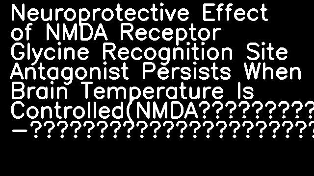 Neuroprotective Effect of NMDA Receptor Glycine Recognition Site Antagonist Persists When Brain Temperature Is Controlled(NMDA受容体Glycine認識部位拮抗薬の脳虚血に対する脳保護作用 -脳温を制御した場合)