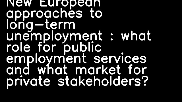 New European approaches to long-term unemployment : what role for public employment services and what market for private stakeholders?