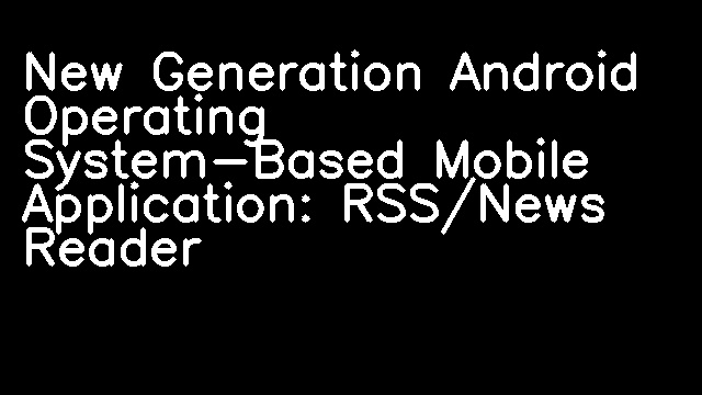 New Generation Android Operating System-Based Mobile Application: RSS/News Reader