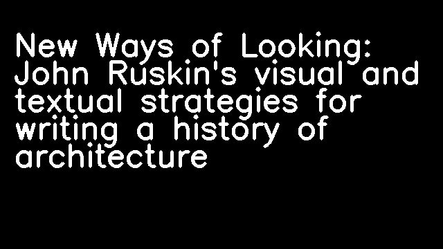 New Ways of Looking: John Ruskin's visual and textual strategies for writing a history of architecture