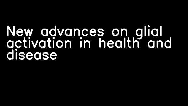 New advances on glial activation in health and disease