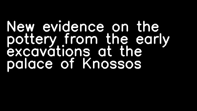 New evidence on the pottery from the early excavations at the palace of Knossos