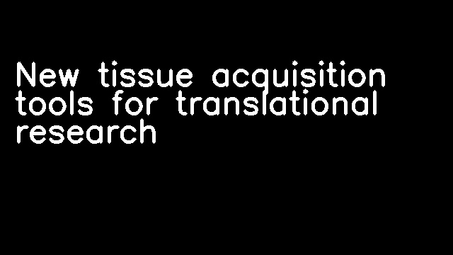 New tissue acquisition tools for translational research