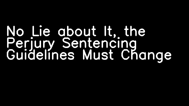 No Lie about It, the Perjury Sentencing Guidelines Must Change