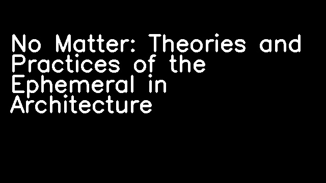 No Matter: Theories and Practices of the Ephemeral in Architecture