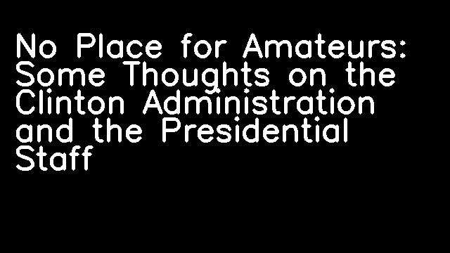 No Place for Amateurs: Some Thoughts on the Clinton Administration and the Presidential Staff