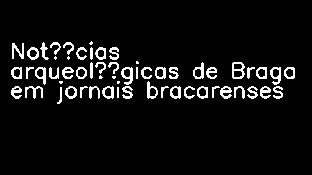 Notícias arqueológicas de Braga em jornais bracarenses