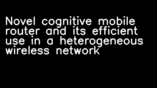 Novel cognitive mobile router and its efficient use in a heterogeneous wireless network