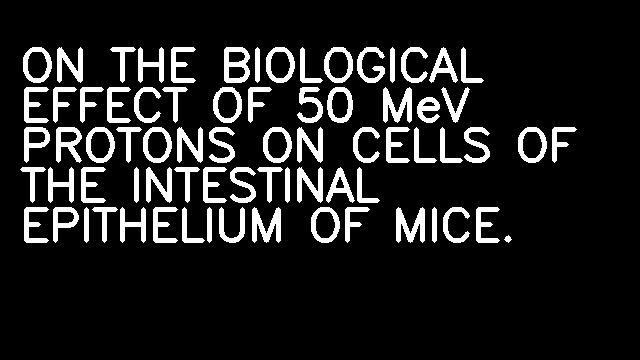 ON THE BIOLOGICAL EFFECT OF 50 MeV PROTONS ON CELLS OF THE INTESTINAL EPITHELIUM OF MICE.