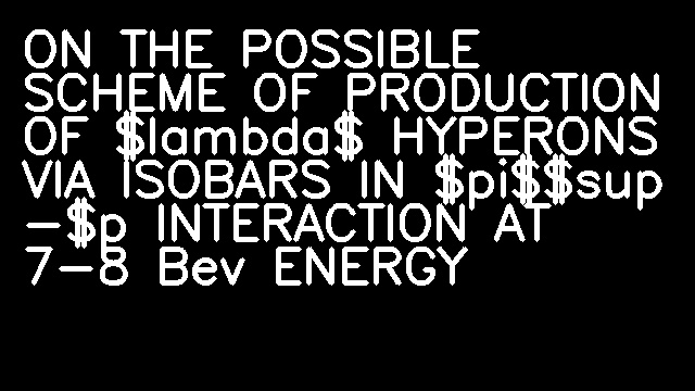 ON THE POSSIBLE SCHEME OF PRODUCTION OF $lambda$ HYPERONS VIA ISOBARS IN $pi$$sup -$p INTERACTION AT 7-8 Bev ENERGY