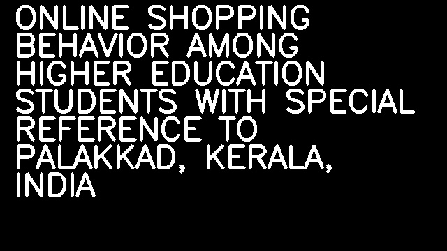 ONLINE SHOPPING BEHAVIOR AMONG HIGHER EDUCATION STUDENTS WITH SPECIAL REFERENCE TO PALAKKAD, KERALA, INDIA