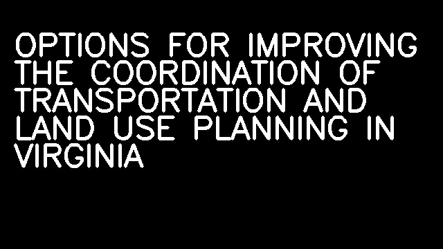 OPTIONS FOR IMPROVING THE COORDINATION OF TRANSPORTATION AND LAND USE PLANNING IN VIRGINIA