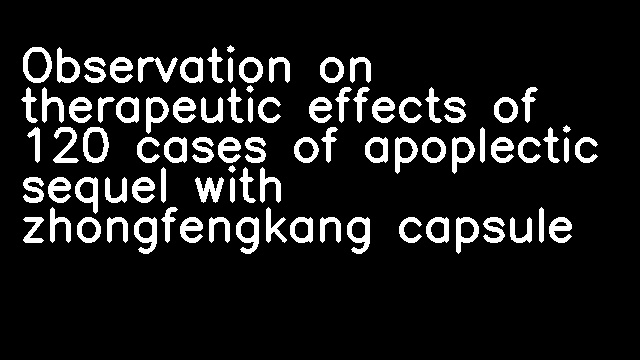 Observation on therapeutic effects of 120 cases of apoplectic sequel with zhongfengkang capsule