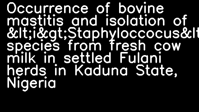 Occurrence of bovine mastitis and isolation of &lt;i&gt;Staphyloccocus&lt;/i&gt; species from fresh cow milk in settled Fulani herds in Kaduna State, Nigeria