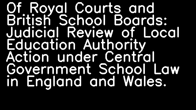 Of Royal Courts and British School Boards: Judicial Review of Local Education Authority Action under Central Government School Law in England and Wales.